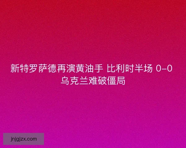 新特罗萨德再演黄油手 比利时半场 0-0 乌克兰难破僵局