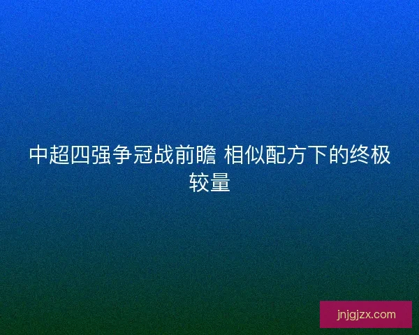 中超四强争冠战前瞻 相似配方下的终极较量