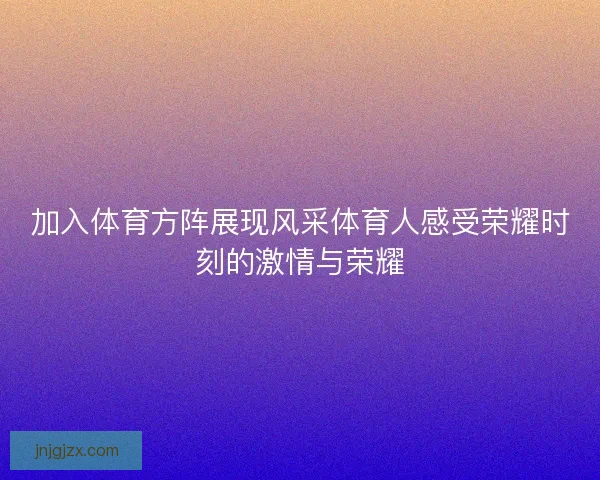 加入体育方阵展现风采体育人感受荣耀时刻的激情与荣耀