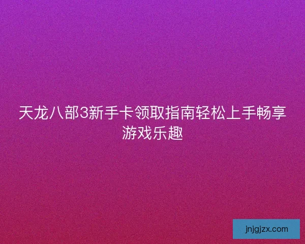 天龙八部3新手卡领取指南轻松上手畅享游戏乐趣