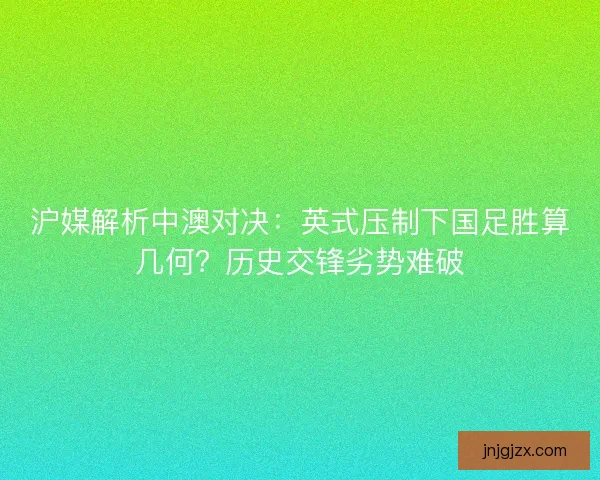 沪媒解析中澳对决：英式压制下国足胜算几何？历史交锋劣势难破