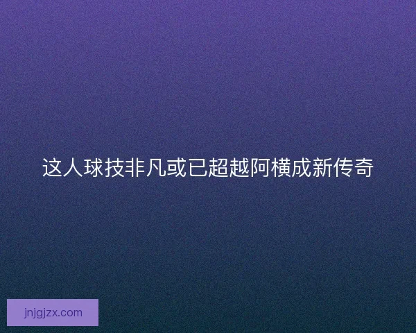 这人球技非凡或已超越阿横成新传奇